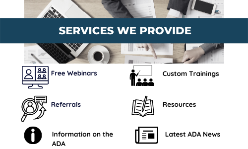 Services we provide: Free Webinars, Custom Trainings, Referrals, Resources, Information on the ADA and Latest ADA News